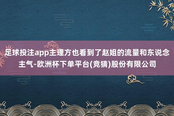 足球投注app主理方也看到了赵姐的流量和东说念主气-欧洲杯下单平台(竞猜)股份有限公司