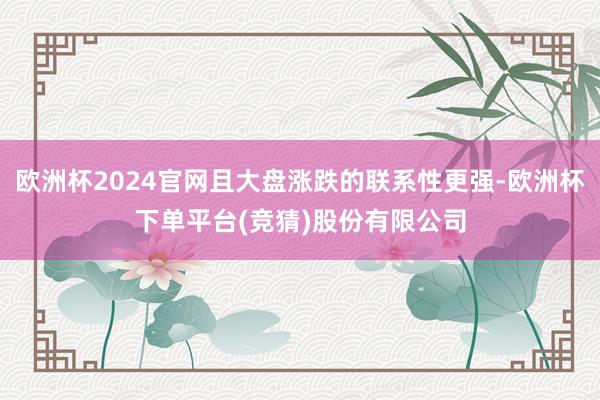 欧洲杯2024官网且大盘涨跌的联系性更强-欧洲杯下单平台(竞猜)股份有限公司