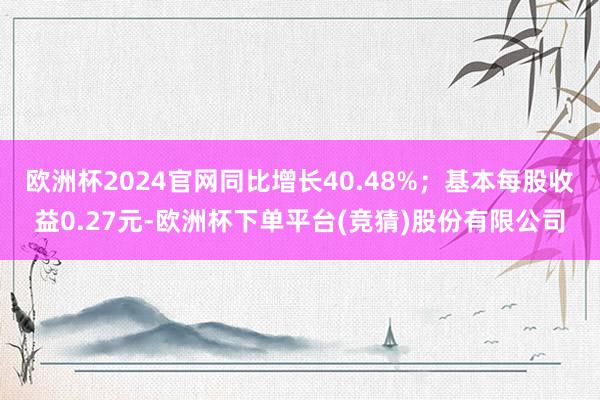 欧洲杯2024官网同比增长40.48%；基本每股收益0.27元-欧洲杯下单平台(竞猜)股份有限公司