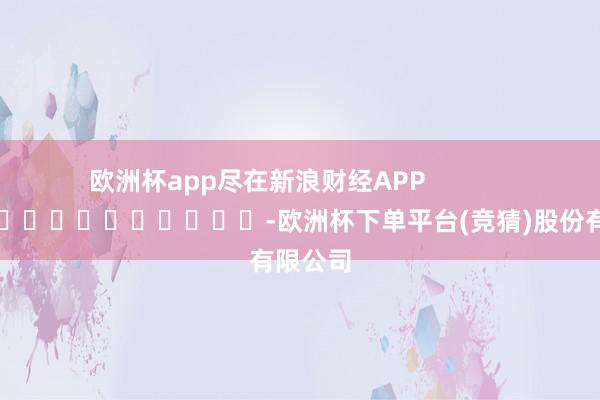 欧洲杯app尽在新浪财经APP            													-欧洲杯下单平台(竞猜)股份有限公司