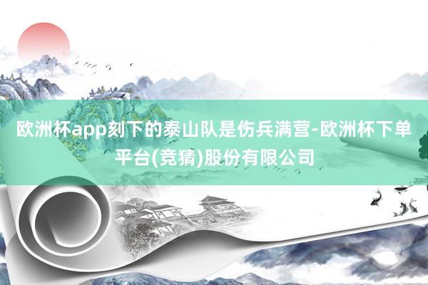 欧洲杯app刻下的泰山队是伤兵满营-欧洲杯下单平台(竞猜)股份有限公司