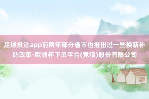 足球投注app前两年部分省市也推出过一些换新补贴政策-欧洲杯下单平台(竞猜)股份有限公司