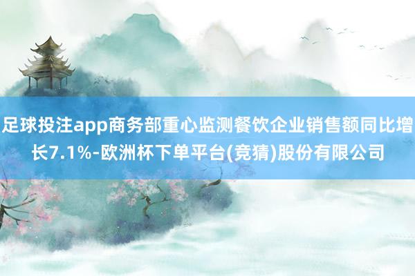 足球投注app商务部重心监测餐饮企业销售额同比增长7.1%-欧洲杯下单平台(竞猜)股份有限公司