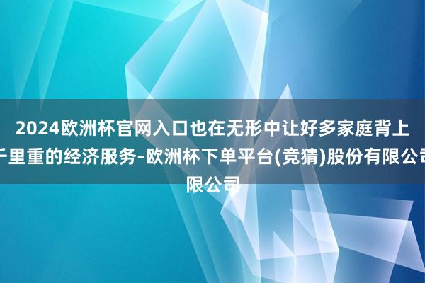 2024欧洲杯官网入口也在无形中让好多家庭背上千里重的经济服务-欧洲杯下单平台(竞猜)股份有限公司