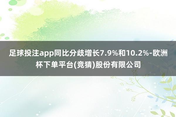 足球投注app同比分歧增长7.9%和10.2%-欧洲杯下单平台(竞猜)股份有限公司