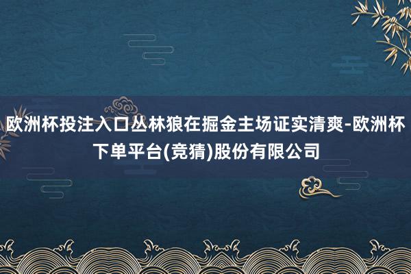 欧洲杯投注入口丛林狼在掘金主场证实清爽-欧洲杯下单平台(竞猜)股份有限公司