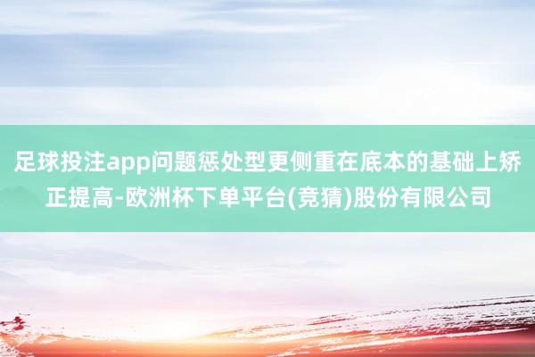 足球投注app问题惩处型更侧重在底本的基础上矫正提高-欧洲杯下单平台(竞猜)股份有限公司