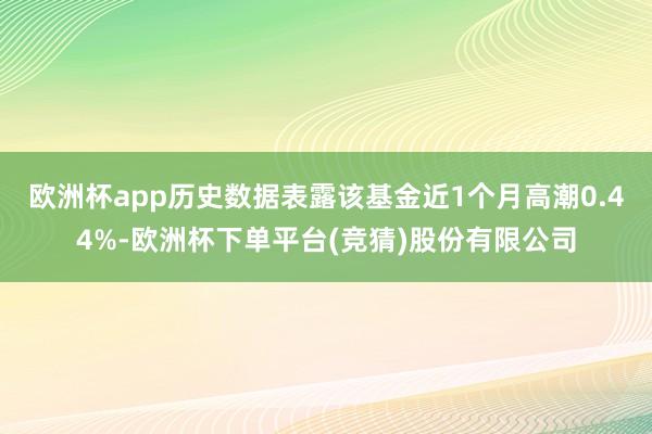 欧洲杯app历史数据表露该基金近1个月高潮0.44%-欧洲杯下单平台(竞猜)股份有限公司