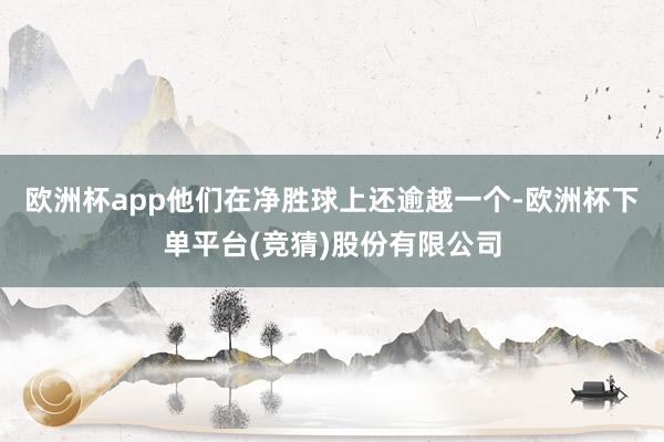 欧洲杯app他们在净胜球上还逾越一个-欧洲杯下单平台(竞猜)股份有限公司