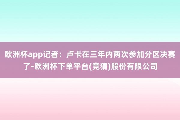 欧洲杯app记者：卢卡在三年内两次参加分区决赛了-欧洲杯下单平台(竞猜)股份有限公司