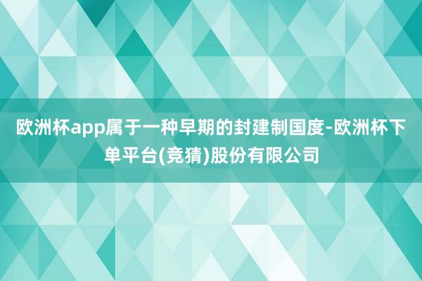 欧洲杯app属于一种早期的封建制国度-欧洲杯下单平台(竞猜)股份有限公司