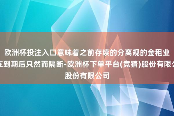 欧洲杯投注入口意味着之前存续的分离规的金租业务在到期后只然而隔断-欧洲杯下单平台(竞猜)股份有限公司