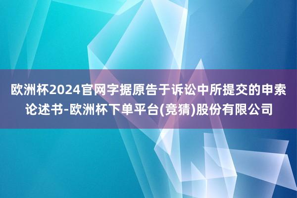 欧洲杯2024官网字据原告于诉讼中所提交的申索论述书-欧洲杯下单平台(竞猜)股份有限公司