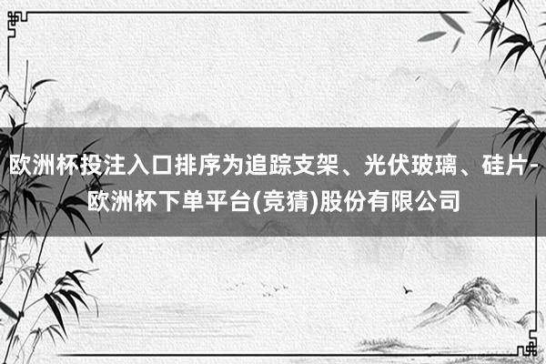 欧洲杯投注入口排序为追踪支架、光伏玻璃、硅片-欧洲杯下单平台(竞猜)股份有限公司