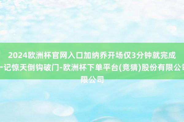 2024欧洲杯官网入口加纳乔开场仅3分钟就完成一记惊天倒钩破门-欧洲杯下单平台(竞猜)股份有限公司