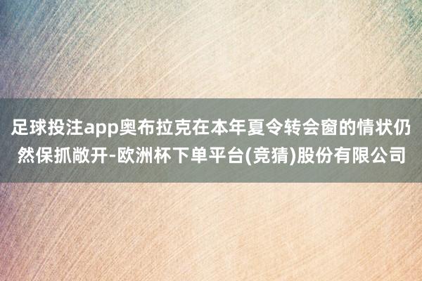 足球投注app奥布拉克在本年夏令转会窗的情状仍然保抓敞开-欧洲杯下单平台(竞猜)股份有限公司