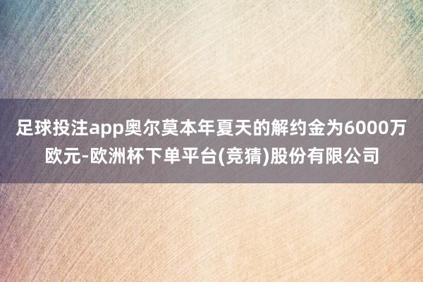 足球投注app奥尔莫本年夏天的解约金为6000万欧元-欧洲杯下单平台(竞猜)股份有限公司