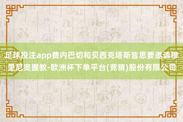 足球投注app费内巴切和贝西克塔斯皆思要邀请穆里尼奥握教-欧洲杯下单平台(竞猜)股份有限公司