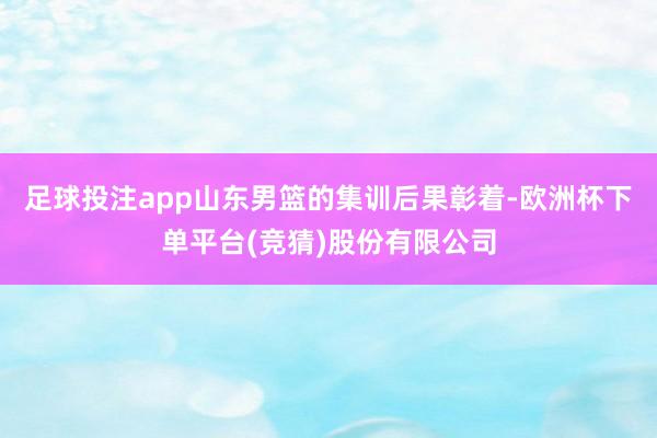 足球投注app山东男篮的集训后果彰着-欧洲杯下单平台(竞猜)股份有限公司