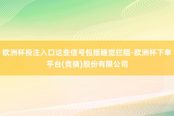 欧洲杯投注入口这些信号包括睡觉拦阻-欧洲杯下单平台(竞猜)股份有限公司