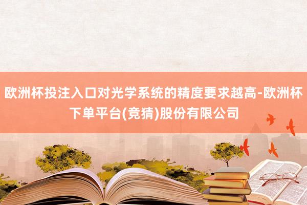 欧洲杯投注入口对光学系统的精度要求越高-欧洲杯下单平台(竞猜)股份有限公司