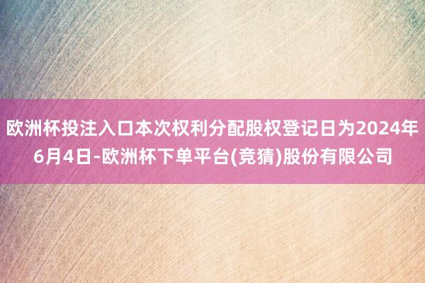 欧洲杯投注入口本次权利分配股权登记日为2024年6月4日-欧洲杯下单平台(竞猜)股份有限公司