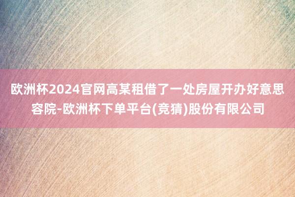 欧洲杯2024官网高某租借了一处房屋开办好意思容院-欧洲杯下单平台(竞猜)股份有限公司