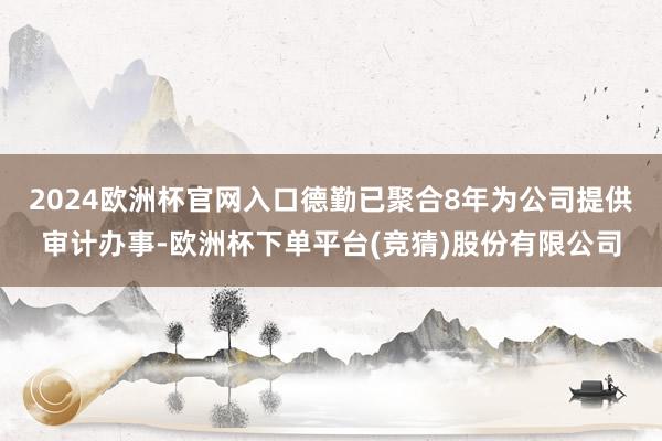 2024欧洲杯官网入口德勤已聚合8年为公司提供审计办事-欧洲杯下单平台(竞猜)股份有限公司