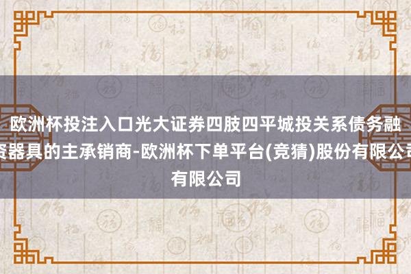 欧洲杯投注入口光大证券四肢四平城投关系债务融资器具的主承销商-欧洲杯下单平台(竞猜)股份有限公司