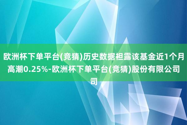 欧洲杯下单平台(竞猜)历史数据袒露该基金近1个月高潮0.25%-欧洲杯下单平台(竞猜)股份有限公司