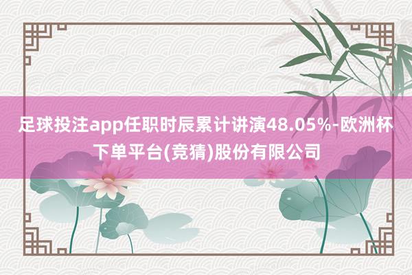 足球投注app任职时辰累计讲演48.05%-欧洲杯下单平台(竞猜)股份有限公司