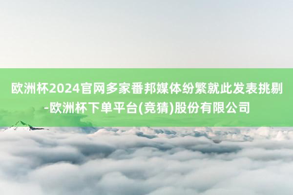 欧洲杯2024官网多家番邦媒体纷繁就此发表挑剔-欧洲杯下单平台(竞猜)股份有限公司