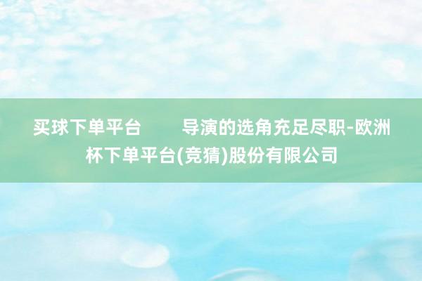 买球下单平台        导演的选角充足尽职-欧洲杯下单平台(竞猜)股份有限公司