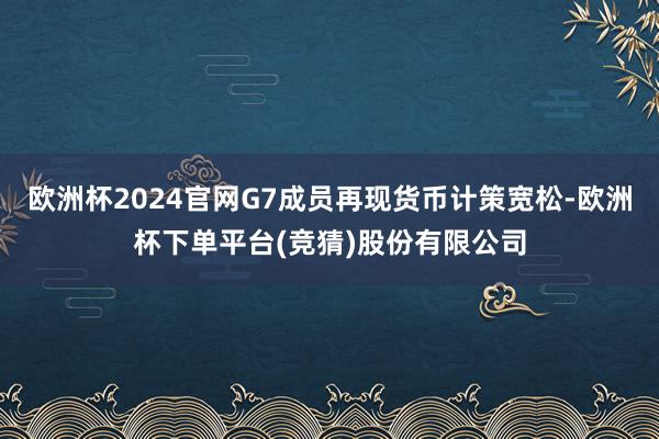 欧洲杯2024官网G7成员再现货币计策宽松-欧洲杯下单平台(竞猜)股份有限公司