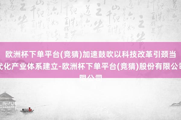 欧洲杯下单平台(竞猜)加速鼓吹以科技改革引颈当代化产业体系建立-欧洲杯下单平台(竞猜)股份有限公司