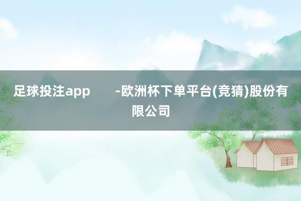 足球投注app       -欧洲杯下单平台(竞猜)股份有限公司