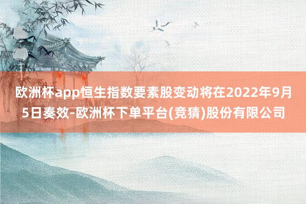 欧洲杯app恒生指数要素股变动将在2022年9月5日奏效-欧洲杯下单平台(竞猜)股份有限公司