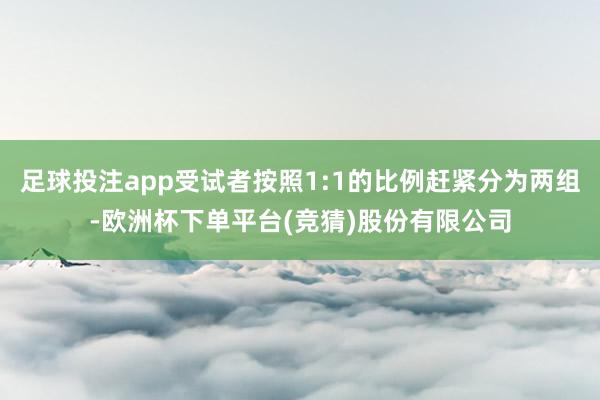 足球投注app受试者按照1:1的比例赶紧分为两组-欧洲杯下单平台(竞猜)股份有限公司