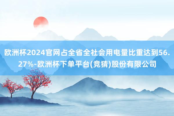 欧洲杯2024官网占全省全社会用电量比重达到56.27%-欧洲杯下单平台(竞猜)股份有限公司