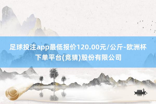 足球投注app最低报价120.00元/公斤-欧洲杯下单平台(竞猜)股份有限公司