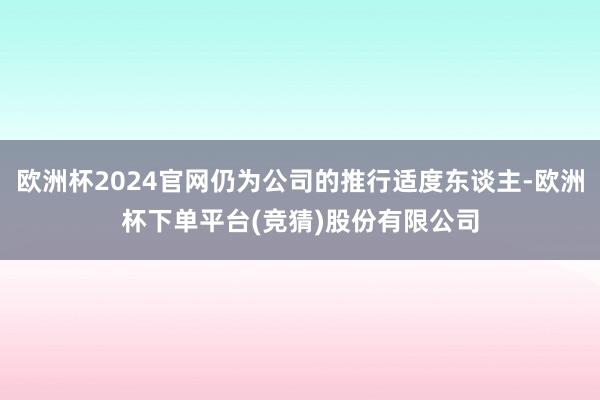 欧洲杯2024官网仍为公司的推行适度东谈主-欧洲杯下单平台(竞猜)股份有限公司