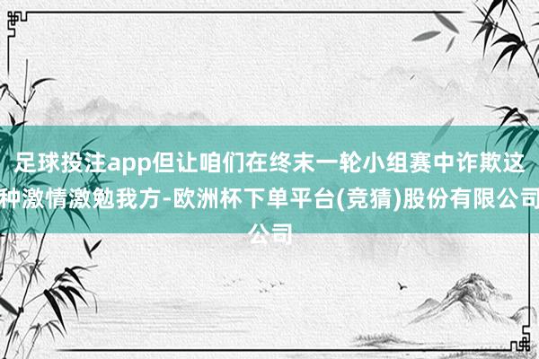 足球投注app但让咱们在终末一轮小组赛中诈欺这种激情激勉我方-欧洲杯下单平台(竞猜)股份有限公司