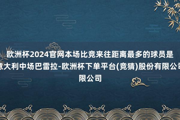 欧洲杯2024官网本场比竞来往距离最多的球员是意大利中场巴雷拉-欧洲杯下单平台(竞猜)股份有限公司