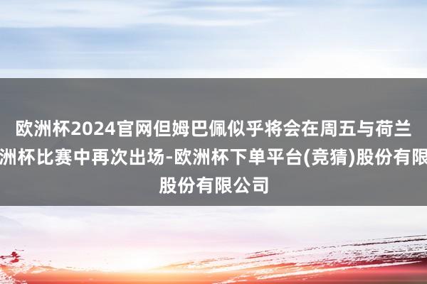 欧洲杯2024官网但姆巴佩似乎将会在周五与荷兰的欧洲杯比赛中再次出场-欧洲杯下单平台(竞猜)股份有限公司