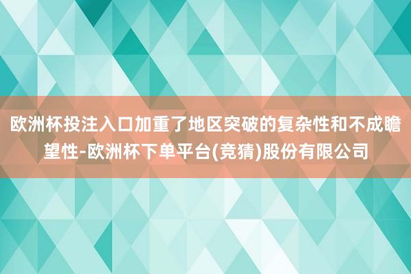 欧洲杯投注入口加重了地区突破的复杂性和不成瞻望性-欧洲杯下单平台(竞猜)股份有限公司