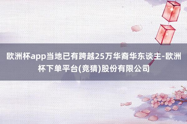 欧洲杯app当地已有跨越25万华裔华东谈主-欧洲杯下单平台(竞猜)股份有限公司