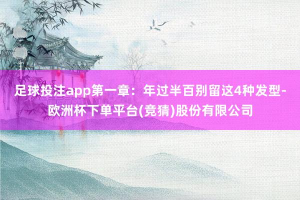 足球投注app第一章：年过半百别留这4种发型-欧洲杯下单平台(竞猜)股份有限公司