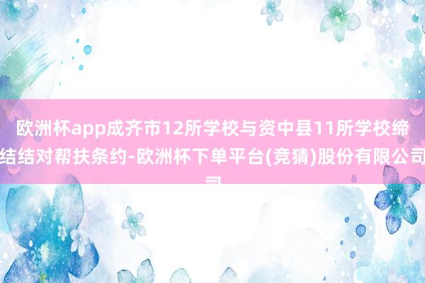 欧洲杯app成齐市12所学校与资中县11所学校缔结结对帮扶条约-欧洲杯下单平台(竞猜)股份有限公司