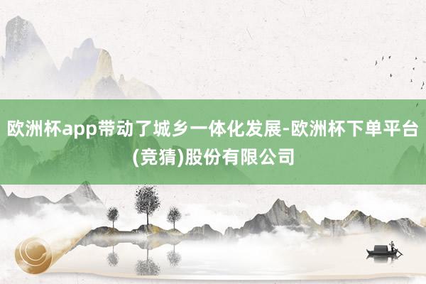 欧洲杯app带动了城乡一体化发展-欧洲杯下单平台(竞猜)股份有限公司