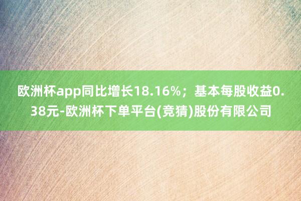 欧洲杯app同比增长18.16%；基本每股收益0.38元-欧洲杯下单平台(竞猜)股份有限公司